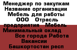 Менеджер по закупкам › Название организации ­ Мебель для работы, ООО › Отрасль предприятия ­ Мебель › Минимальный оклад ­ 15 000 - Все города Работа » Вакансии   . Башкортостан респ.,Караидельский р-н